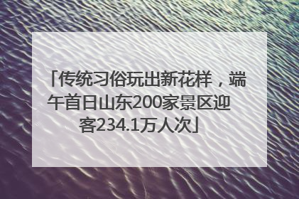 传统习俗玩出新花样，端午首日山东200家景区迎客234.1万人次