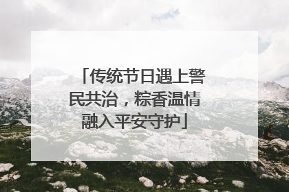 传统节日遇上警民共治，粽香温情融入平安守护