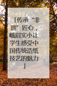 传承“非遗”匠心，峨眉实小让学生感受中国传统造纸技艺的魅力