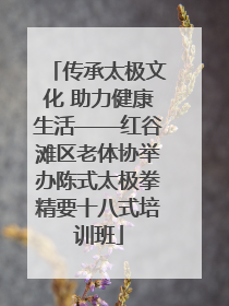 传承太极文化 助力健康生活——红谷滩区老体协举办陈式太极拳精要十八式培训班