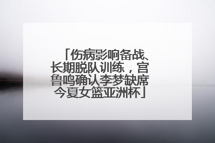伤病影响备战、长期脱队训练，宫鲁鸣确认李梦缺席今夏女篮亚洲杯