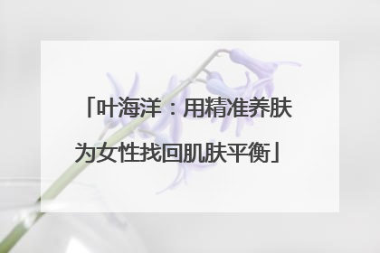 叶海洋：用精准养肤为女性找回肌肤平衡