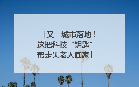 又一城市落地！这把科技“钥匙”帮走失老人回家