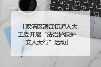 双清区滨江街道人大工委开展“法治护绿护安人大行”活动