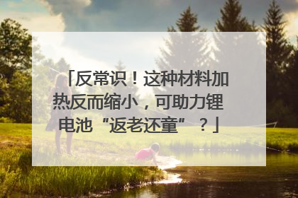 反常识！这种材料加热反而缩小，可助力锂电池“返老还童”？