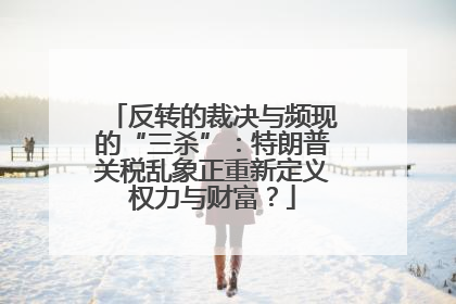 反转的裁决与频现的“三杀”：特朗普关税乱象正重新定义权力与财富？