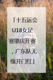 十五运会U18女足赛肇庆开赛，广东队无缘开门红