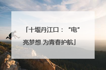 十堰丹江口：“电”亮梦想 为青春护航