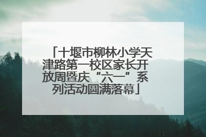 十堰市柳林小学天津路第一校区家长开放周暨庆“六一”系列活动圆满落幕