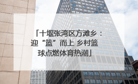 十堰张湾区方滩乡：迎“篮”而上 乡村篮球点燃体育热潮