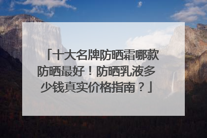 十大名牌防晒霜哪款防晒最好！防晒乳液多少钱真实价格指南？