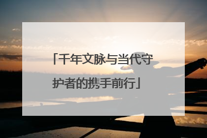 千年文脉与当代守护者的携手前行