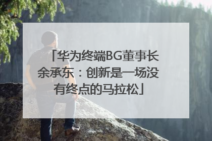 华为终端BG董事长余承东：创新是一场没有终点的马拉松
