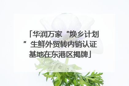 华润万家“焕乡计划”生鲜外贸转内销认证基地在东港区揭牌