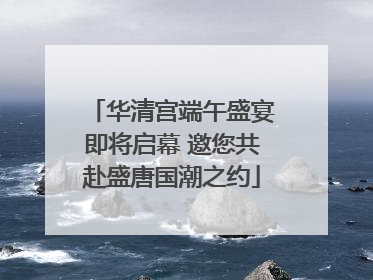华清宫端午盛宴即将启幕 邀您共赴盛唐国潮之约