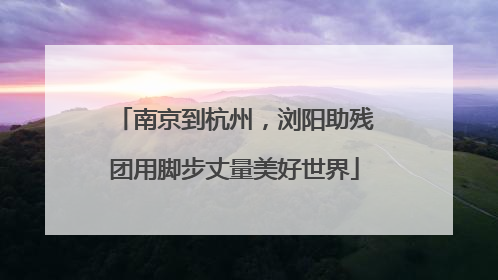南京到杭州，浏阳助残团用脚步丈量美好世界