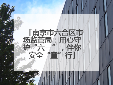 南京市六合区市场监管局：用心守护“六一”，伴你安全“童”行