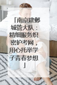 南京建邺城管大队：精细服务织密护考网，用心托举学子青春梦想