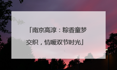 南京高淳：粽香童梦交织，情暖双节时光