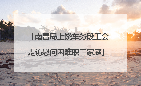 南昌局上饶车务段工会走访慰问困难职工家庭