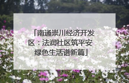 南通崇川经济开发区：法润社区筑平安 绿色生活谱新篇