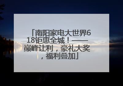 南阳家电大世界618钜惠全城！——巅峰让利，豪礼大奖，福利叠加