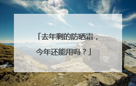 去年剩的防晒霜，今年还能用吗？