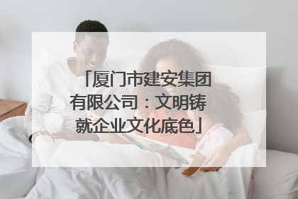 厦门市建安集团有限公司：文明铸就企业文化底色