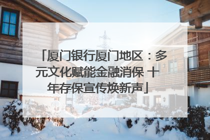 厦门银行厦门地区：多元文化赋能金融消保 十年存保宣传焕新声