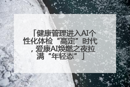健康管理进入AI个性化体检“高定”时代，爱康AI焕燃之夜拉满“年轻态”