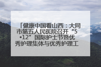 健康中国看山西：大同市第五人民医院召开“5•12”国际护士节暨优秀护理集体与优秀护理工作者表彰大会