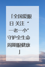 全国爱眼日 关注“一老一小”守护全生命周期眼健康