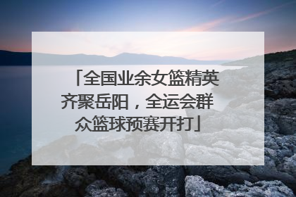 全国业余女篮精英齐聚岳阳，全运会群众篮球预赛开打