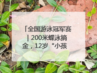 全国游泳冠军赛｜200米蝶泳摘金，12岁“小孩姐”还能制造多少惊喜？