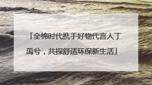全棉时代携手好物代言人丁禹兮，共探舒适环保新生活
