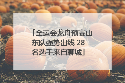 全运会龙舟预赛山东队强势出线 28名选手来自聊城