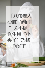 八旬老人心脏“阀门”关不拢 医生用“小夹子”巧修“心门”