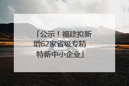 公示！福建拟新增62家省级专精特新中小企业