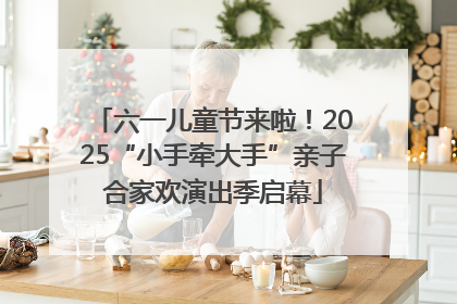 六一儿童节来啦！2025“小手牵大手”亲子合家欢演出季启幕