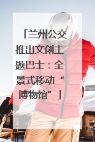 兰州公交推出文创主题巴士：全景式移动“博物馆”