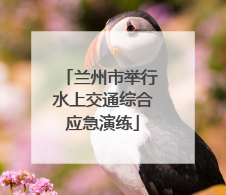 兰州市举行水上交通综合应急演练