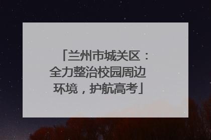兰州市城关区：全力整治校园周边环境，护航高考