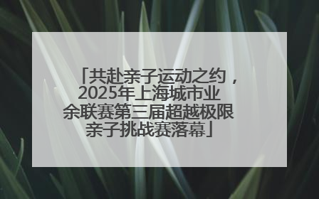 共赴亲子运动之约，2025年上海城市业余联赛第三届超越极限亲子挑战赛落幕