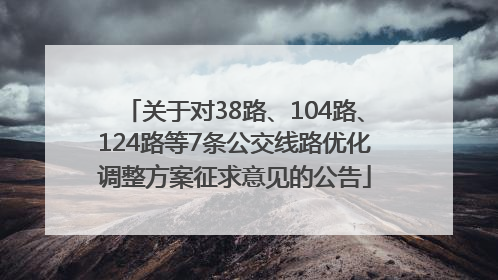 关于对38路、104路、124路等7条公交线路优化调整方案征求意见的公告