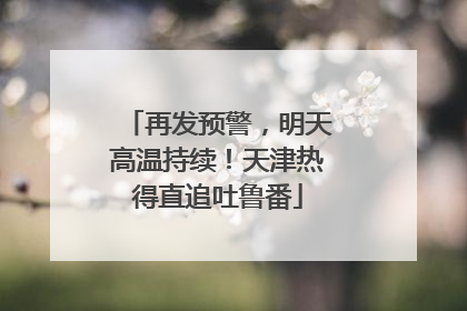 再发预警，明天高温持续！天津热得直追吐鲁番