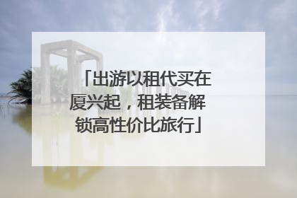出游以租代买在厦兴起，租装备解锁高性价比旅行