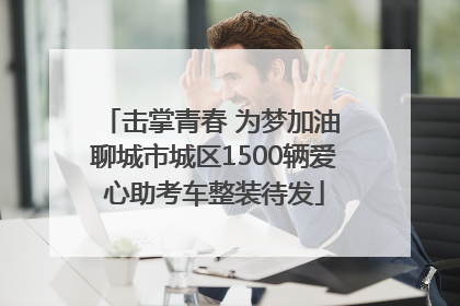 击掌青春 为梦加油 聊城市城区1500辆爱心助考车整装待发