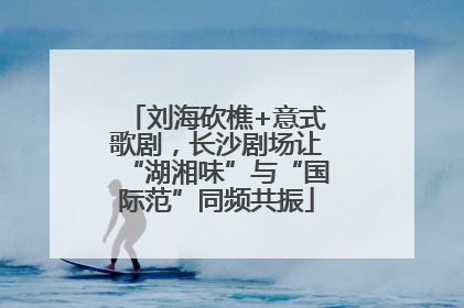 刘海砍樵+意式歌剧，长沙剧场让“湖湘味”与“国际范”同频共振