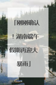 刚刚确认！湖南端午假期再迎大暴雨