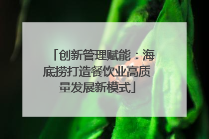 创新管理赋能：海底捞打造餐饮业高质量发展新模式